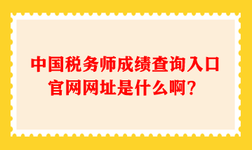 中國稅務(wù)師成績查詢?nèi)肟诠倬W(wǎng)網(wǎng)址是什么??？