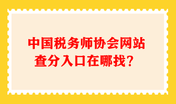 中國(guó)稅務(wù)師協(xié)會(huì)網(wǎng)站查分入口在哪找？