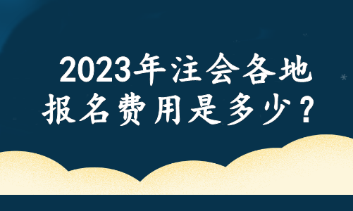 2023年注會各地報名費用是多少？官方最新消息....