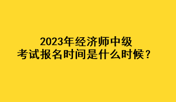 2023年經(jīng)濟(jì)師中級(jí)考試報(bào)名時(shí)間是什么時(shí)候？