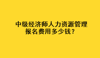 中級(jí)經(jīng)濟(jì)師人力資源管理報(bào)名費(fèi)用多少錢？