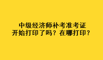 中級(jí)經(jīng)濟(jì)師補(bǔ)考準(zhǔn)考證開始打印了嗎？在哪打??？