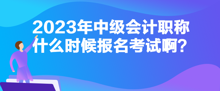 2023年中級會(huì)計(jì)職稱什么時(shí)候報(bào)名考試??？