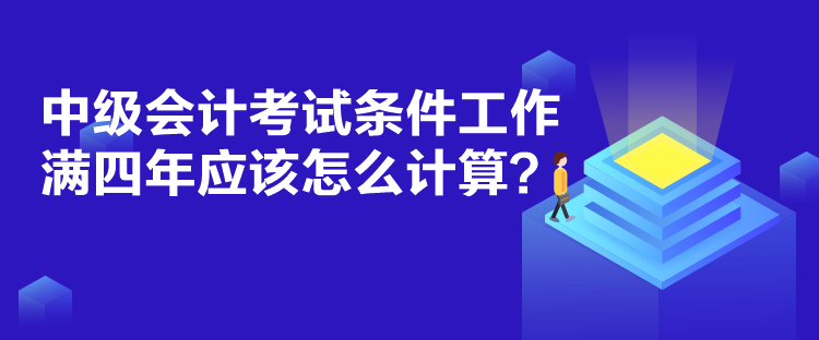 中級會計考試條件工作滿四年應(yīng)該怎么計算？