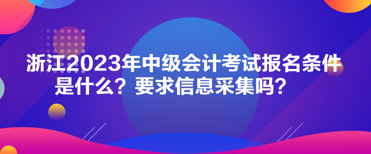 浙江2023年中級會計考試報名條件是什么？要求信息采集嗎？