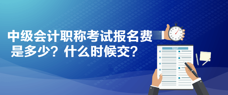 中級(jí)會(huì)計(jì)職稱(chēng)考試報(bào)名費(fèi)是多少？什么時(shí)候交？