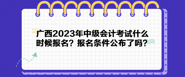 廣西2023年中級會計考試什么時候報名？報名條件公布了嗎？