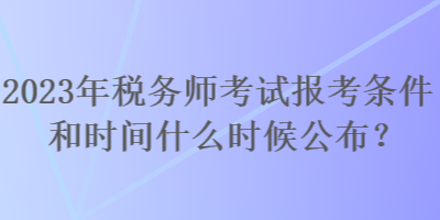 2023年稅務(wù)師考試報考條件和時間什么時候公布？