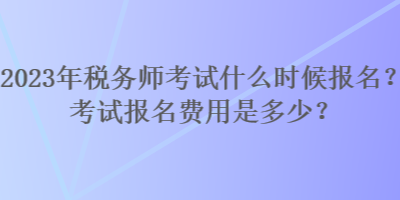 2023年稅務(wù)師考試什么時候報名？考試報名費用是多少？