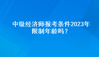 中級(jí)經(jīng)濟(jì)師報(bào)考條件2023年限制年齡嗎？