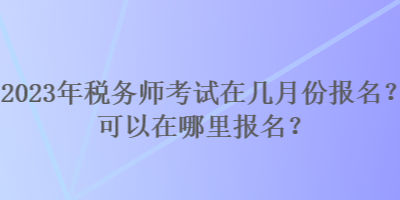 2023年稅務(wù)師考試在幾月份報名？可以在哪里報名？