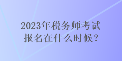 2023年稅務(wù)師考試報(bào)名在什么時(shí)候？