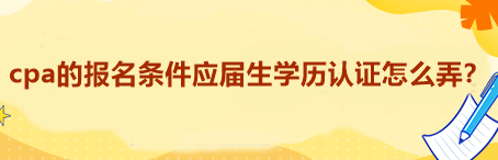 cpa的報名條件應(yīng)屆生學歷認證怎么弄？