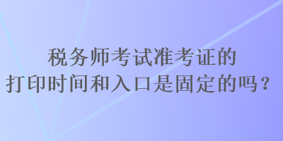 稅務(wù)師考試準(zhǔn)考證的打印時(shí)間和入口是固定的嗎？