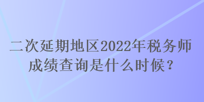 二次延期地區(qū)2022年稅務(wù)師成績查詢是什么時候？