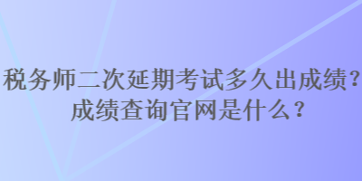 稅務師二次延期考試多久出成績？成績查詢官網(wǎng)是什么？