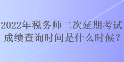 2022年稅務(wù)師二次延期考試成績查詢時間是什么時候？