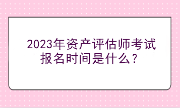 2023年資產(chǎn)評估師考試報名時間是什么？