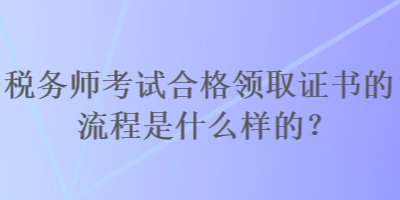 稅務(wù)師考試合格領(lǐng)取證書的流程是什么樣的？