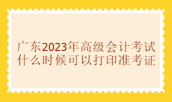 廣東2023年高級會計師考試準考證打印時間