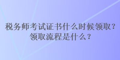 稅務(wù)師考試證書(shū)什么時(shí)候領(lǐng)?。款I(lǐng)取流程是什么？