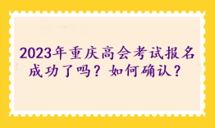 2023年重慶高級會計考試報名成功了嗎？如何確認(rèn)？