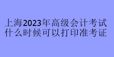 上海2023年高級會計(jì)考試什么時候可以打印準(zhǔn)考證？