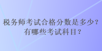 稅務(wù)師考試合格分?jǐn)?shù)是多少？有哪些考試科目？