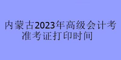 內蒙古2023年高級會計考試準考證打印時間