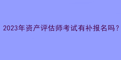 2023年資產(chǎn)評估師考試有補報名嗎？