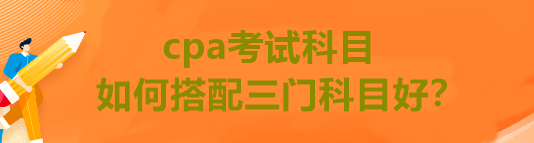 cpa考試科目如何搭配三門科目好？