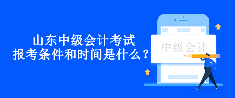 山東中級會計考試報考條件和時間是什么？