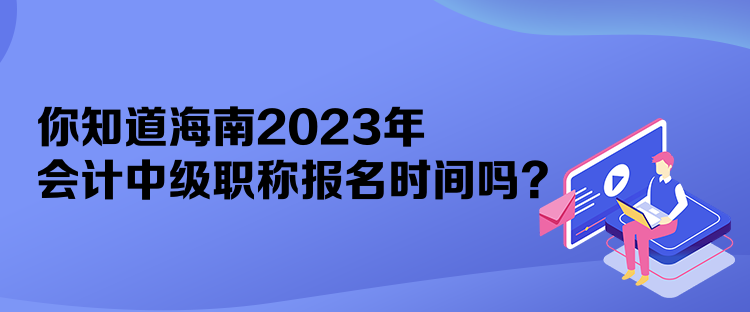 你知道海南2023年會計中級職稱報名時間嗎？