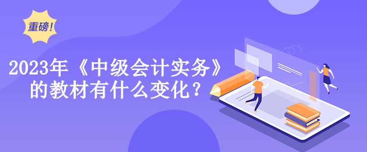 2023年《中級會計實務(wù)》的教材有什么變化？