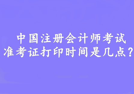 中國注冊(cè)會(huì)計(jì)師考試準(zhǔn)考證打印時(shí)間是幾點(diǎn)？8:00—20:00