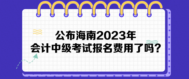 公布海南2023年會計中級考試報名費用了嗎？