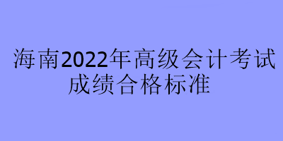 海南2022年高級會(huì)計(jì)考試合格標(biāo)準(zhǔn)