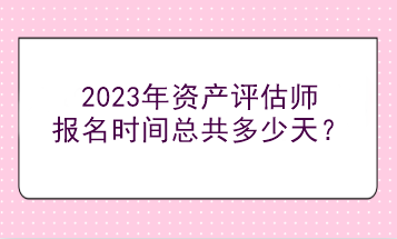 2023年資產(chǎn)評估師報名時間總共多少天？