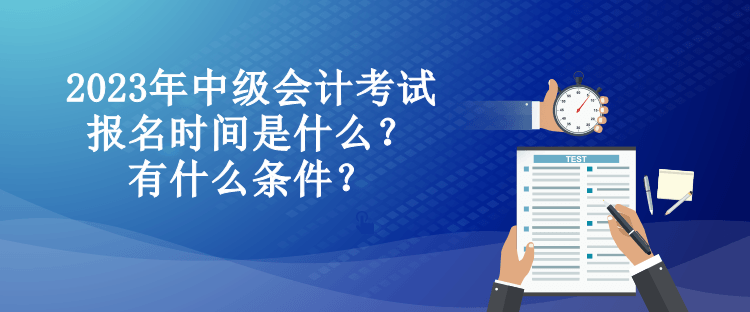 2023年中級會計考試報名時間是什么？有什么條件？