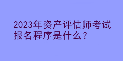 2023年資產(chǎn)評估師考試報(bào)名程序是什么？