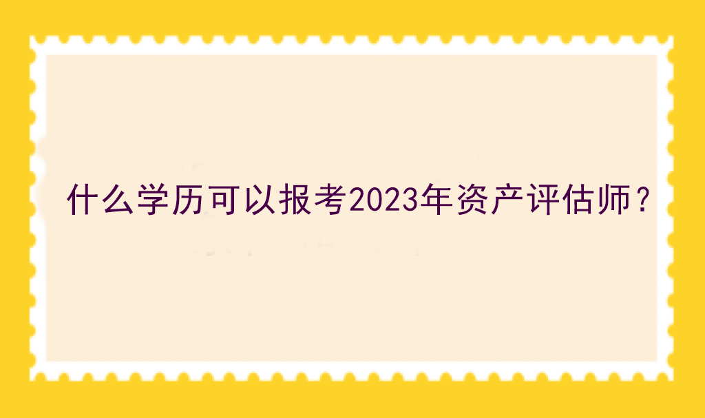 什么學(xué)歷可以報(bào)考2023年資產(chǎn)評估師？