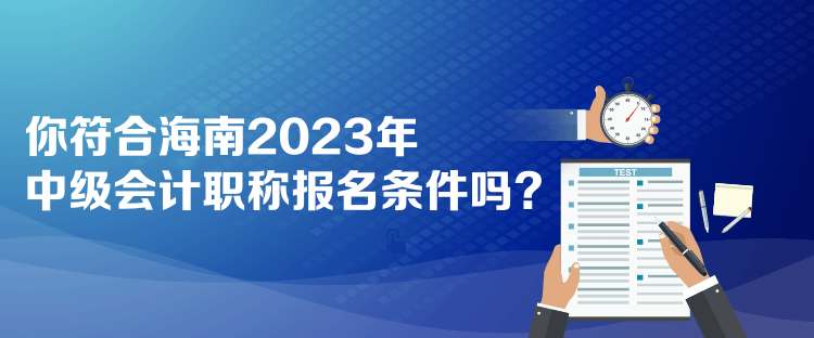 你符合海南2023年中級會計職稱報名條件嗎？