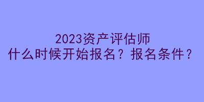 2023資產(chǎn)評估師什么時候開始報名？報名條件？