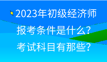 2023年初級經(jīng)濟師報考條件是什么？考試科目有那些？