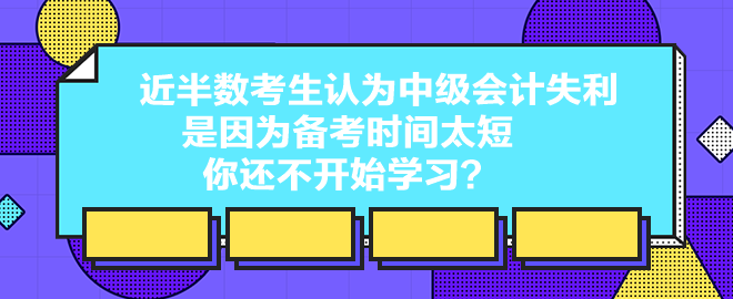 近半數(shù)考生認(rèn)為中級會計(jì)失利是因?yàn)閭淇紩r(shí)間太短 你還不開始學(xué)習(xí)？