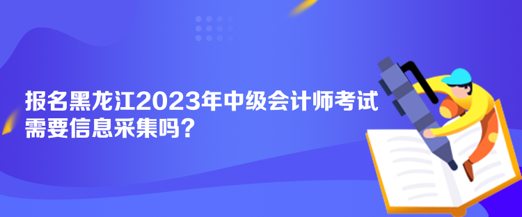 報(bào)名黑龍江2023年中級(jí)會(huì)計(jì)師考試需要信息采集嗎？