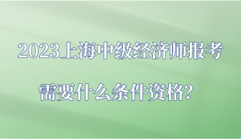 2023上海中級經(jīng)濟師報考需要什么條件資格？