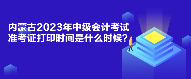 內(nèi)蒙古2023年中級會計考試準考證打印時間是什么時候？