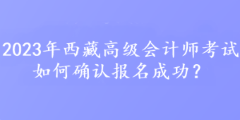 2023年西藏高級會計師考試如何確認報名成功？