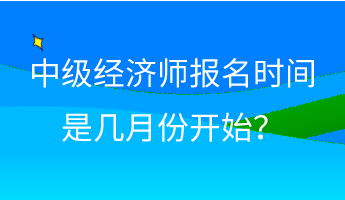 中級經(jīng)濟師報名時間是幾月份開始？